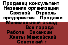 Продавец-консультант › Название организации ­ Связной › Отрасль предприятия ­ Продажи › Минимальный оклад ­ 27 000 - Все города Работа » Вакансии   . Ханты-Мансийский,Советский г.